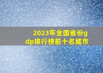 2023年全国省份gdp排行榜前十名城市