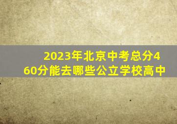 2023年北京中考总分460分能去哪些公立学校高中