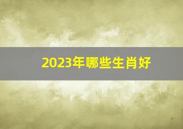 2023年哪些生肖好