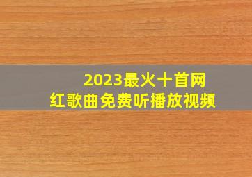 2023最火十首网红歌曲免费听播放视频