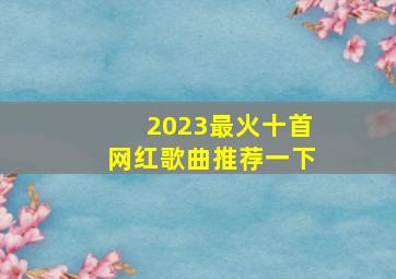 2023最火十首网红歌曲推荐一下