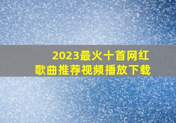 2023最火十首网红歌曲推荐视频播放下载