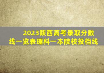 2023陕西高考录取分数线一览表理科一本院校投档线