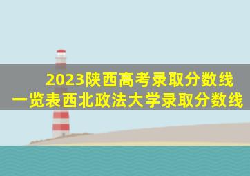 2023陕西高考录取分数线一览表西北政法大学录取分数线