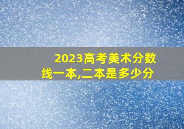 2023高考美术分数线一本,二本是多少分