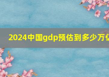 2024中国gdp预估到多少万亿