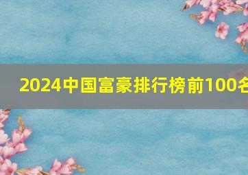 2024中国富豪排行榜前100名