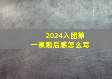 2024入团第一课观后感怎么写