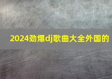 2024劲爆dj歌曲大全外国的