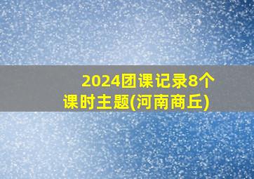 2024团课记录8个课时主题(河南商丘)