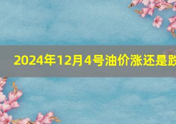 2024年12月4号油价涨还是跌