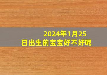 2024年1月25日出生的宝宝好不好呢