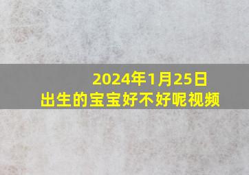 2024年1月25日出生的宝宝好不好呢视频