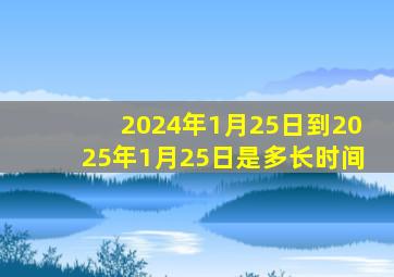 2024年1月25日到2025年1月25日是多长时间