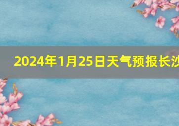 2024年1月25日天气预报长沙