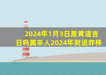 2024年1月3日是黄道吉日吗属羊人2024年财运咋样