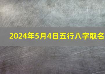 2024年5月4日五行八字取名