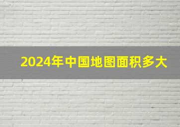 2024年中国地图面积多大