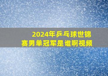 2024年乒乓球世锦赛男单冠军是谁啊视频