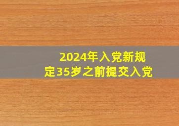 2024年入党新规定35岁之前提交入党