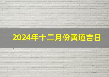 2024年十二月份黄道吉日