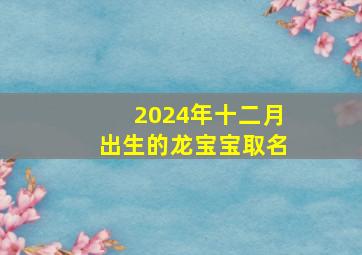 2024年十二月出生的龙宝宝取名