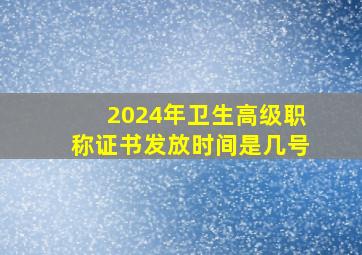 2024年卫生高级职称证书发放时间是几号