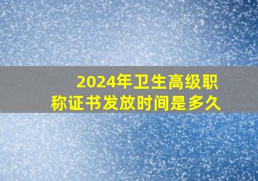 2024年卫生高级职称证书发放时间是多久