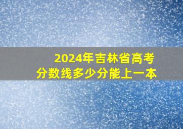 2024年吉林省高考分数线多少分能上一本