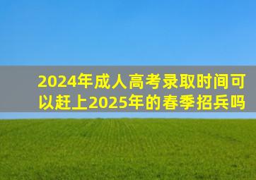 2024年成人高考录取时间可以赶上2025年的春季招兵吗