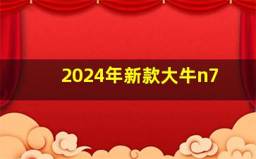 2024年新款大牛n7