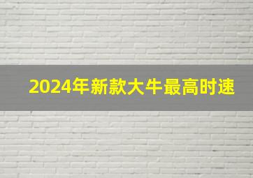 2024年新款大牛最高时速