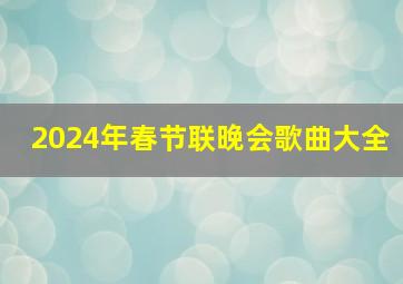 2024年春节联晚会歌曲大全