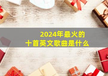 2024年最火的十首英文歌曲是什么