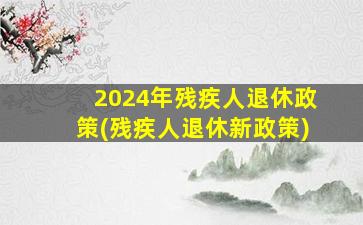 2024年残疾人退休政策(残疾人退休新政策)