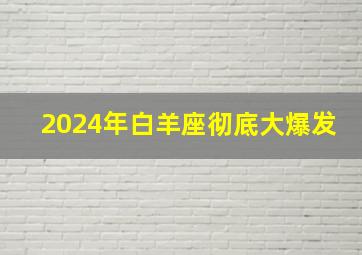 2024年白羊座彻底大爆发