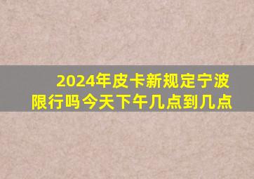 2024年皮卡新规定宁波限行吗今天下午几点到几点