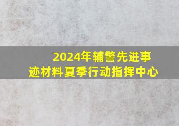 2024年辅警先进事迹材料夏季行动指挥中心