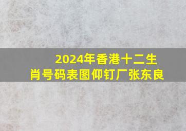 2024年香港十二生肖号码表图仰钉厂张东良