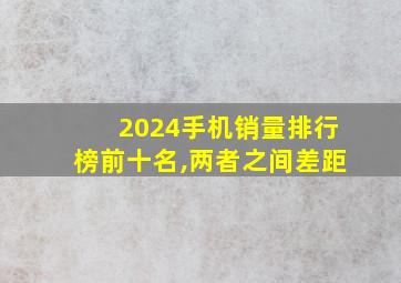 2024手机销量排行榜前十名,两者之间差距