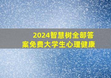 2024智慧树全部答案免费大学生心理健康