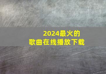 2024最火的歌曲在线播放下载