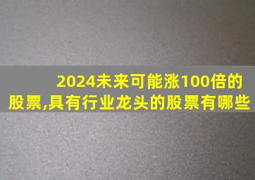 2024未来可能涨100倍的股票,具有行业龙头的股票有哪些