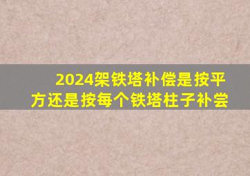 2024架铁塔补偿是按平方还是按每个铁塔柱子补尝