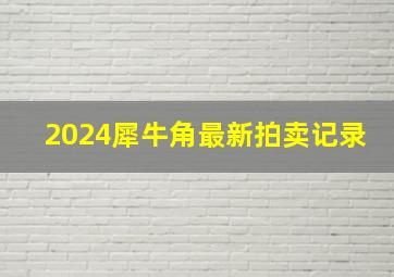 2024犀牛角最新拍卖记录