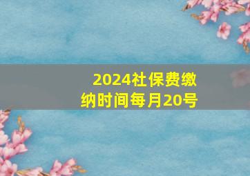 2024社保费缴纳时间每月20号