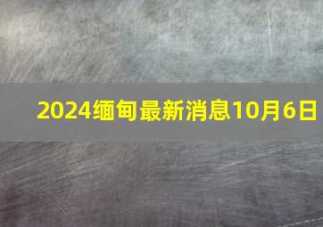 2024缅甸最新消息10月6日