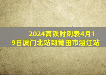 2024高铁时刻表4月19日厦门北站到莆田市涵江站