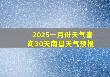 2025一月份天气查询30天南昌天气预报