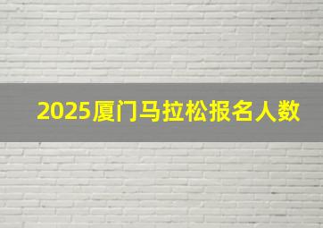 2025厦门马拉松报名人数